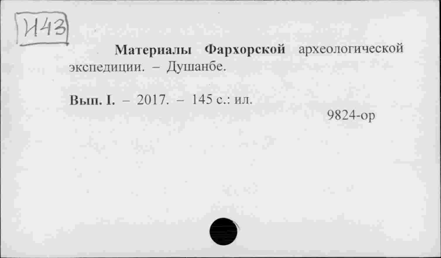 ﻿Материалы Фархорской археологической экспедиции. - Душанбе.
Вып. I. - 2017. - 145 с.: ил.
9824-ор